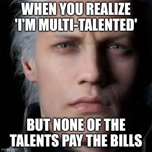 unemployment is real | WHEN YOU REALIZE 'I'M MULTI-TALENTED'; BUT NONE OF THE TALENTS PAY THE BILLS | image tagged in memes | made w/ Imgflip meme maker