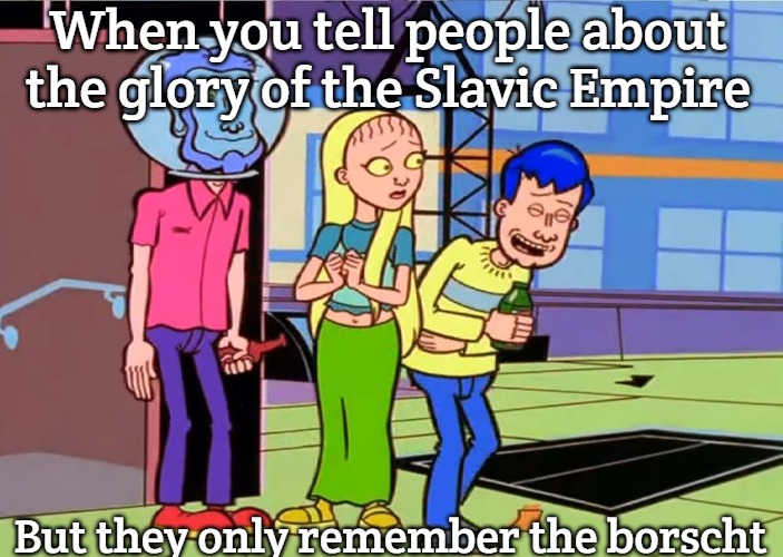 Plan 9 from Mission Hill | When you tell people about the glory of the Slavic Empire; But they only remember the borscht | image tagged in plan 9 from mission hill,slavic lives matter,slavic empire | made w/ Imgflip meme maker