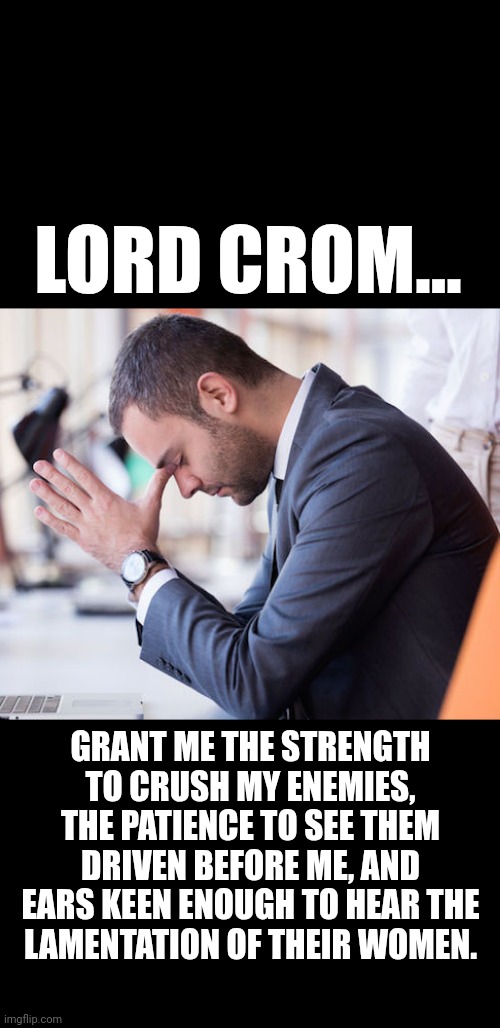 Lord crom | LORD CROM... GRANT ME THE STRENGTH TO CRUSH MY ENEMIES, THE PATIENCE TO SEE THEM
DRIVEN BEFORE ME, AND EARS KEEN ENOUGH TO HEAR THE
LAMENTATION OF THEIR WOMEN. | image tagged in crom,crush my enemies,conan | made w/ Imgflip meme maker