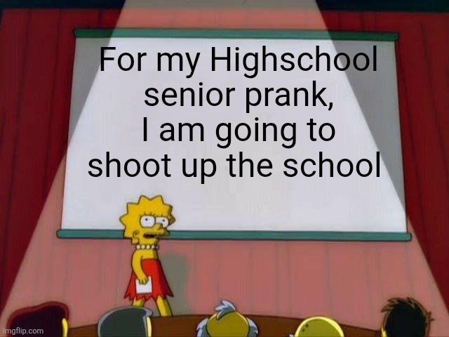 I'm not gonna, it's just a joke | For my Highschool senior prank, I am going to shoot up the school | image tagged in lisa simpson's presentation,gun,school shooting,america | made w/ Imgflip meme maker