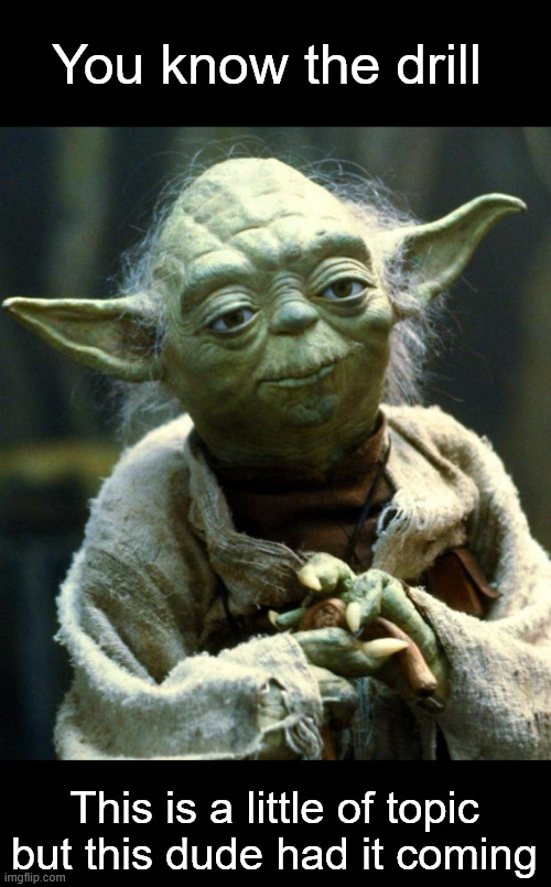 Star Wars Yoda | You know the drill; This is a little of topic but this dude had it coming | image tagged in memes,star wars yoda | made w/ Imgflip meme maker