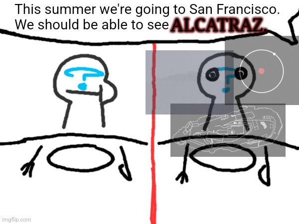 conversation that was had over dinner | This summer we're going to San Francisco. 
We should be able to see; ALCATRAZ. | made w/ Imgflip meme maker