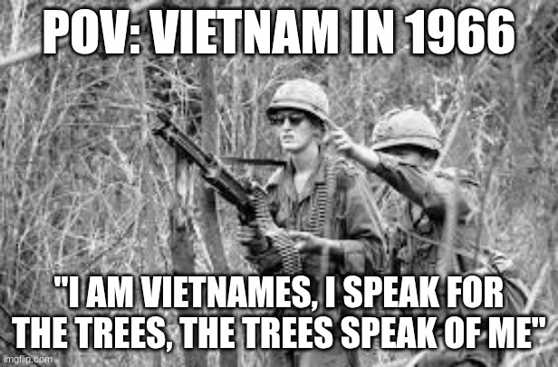 I am vietnamese, I speak for the trees | POV: VIETNAM IN 1966; "I AM VIETNAMES, I SPEAK FOR THE TREES, THE TREES SPEAK OF ME" | image tagged in memes | made w/ Imgflip meme maker