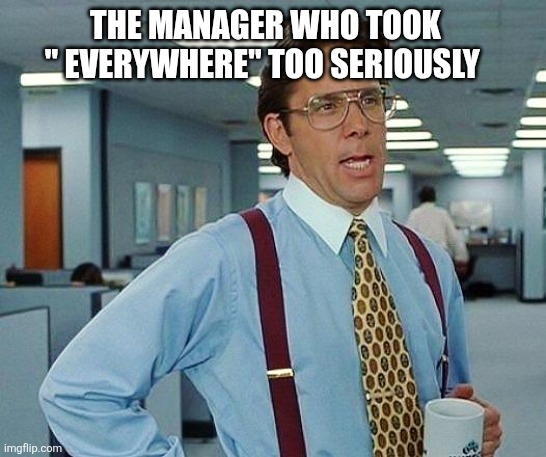 Lumbergh | THE MANAGER WHO TOOK " EVERYWHERE" TOO SERIOUSLY | image tagged in lumbergh,work,ridiculous,tired | made w/ Imgflip meme maker