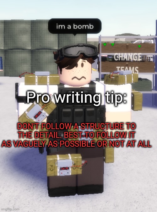 im a bomb | Pro writing tip:; DON'T FOLLOW A STRUCTURE TO THE DETAIL. BEST TO FOLLOW IT AS VAGUELY AS POSSIBLE OR NOT AT ALL | image tagged in im a bomb | made w/ Imgflip meme maker