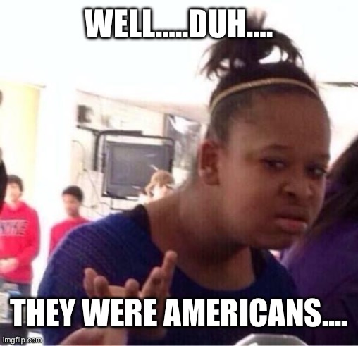 WELL…..DUH…. THEY WERE AMERICANS…. | image tagged in or nah | made w/ Imgflip meme maker