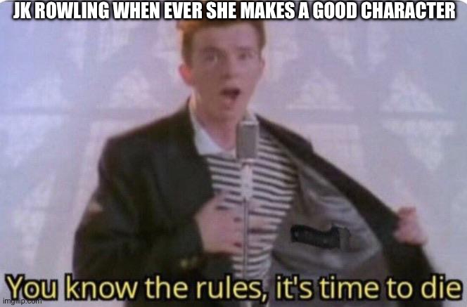 You know the rules its time to die | JK ROWLING WHEN EVER SHE MAKES A GOOD CHARACTER | image tagged in you know the rules its time to die | made w/ Imgflip meme maker