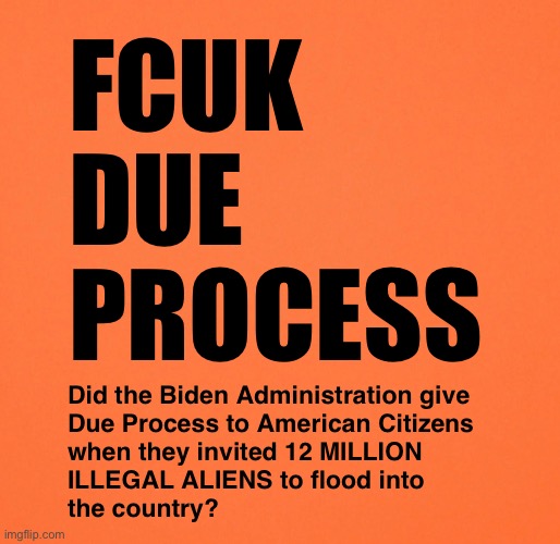 We all know the answer | FCUK
DUE
PROCESS; Did the Biden Administration give 
Due Process to American Citizens 
when they invited 12 MILLION 
ILLEGAL ALIENS to flood into 
the country? | image tagged in blank orange | made w/ Imgflip meme maker