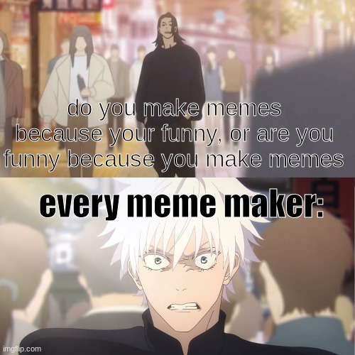 ..... | do you make memes because your funny, or are you funny because you make memes; every meme maker: | image tagged in are you the strongest because you're gojo satoru | made w/ Imgflip meme maker