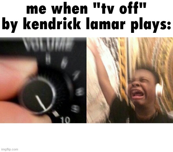TV OFF GOES HARD | me when "tv off" by kendrick lamar plays: | image tagged in loud music | made w/ Imgflip meme maker