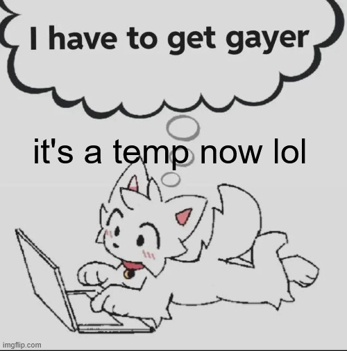 must get gayer..... | it's a temp now lol | image tagged in must get gayer | made w/ Imgflip meme maker