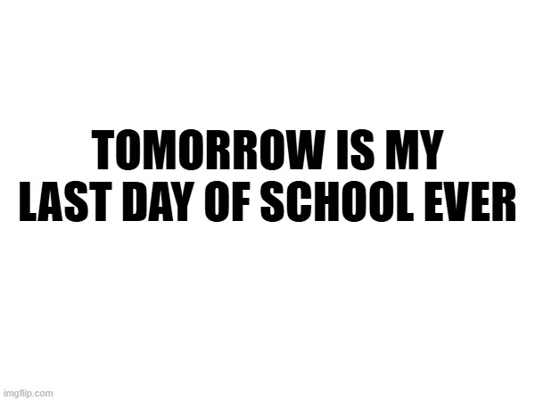 yippee | TOMORROW IS MY LAST DAY OF SCHOOL EVER | made w/ Imgflip meme maker