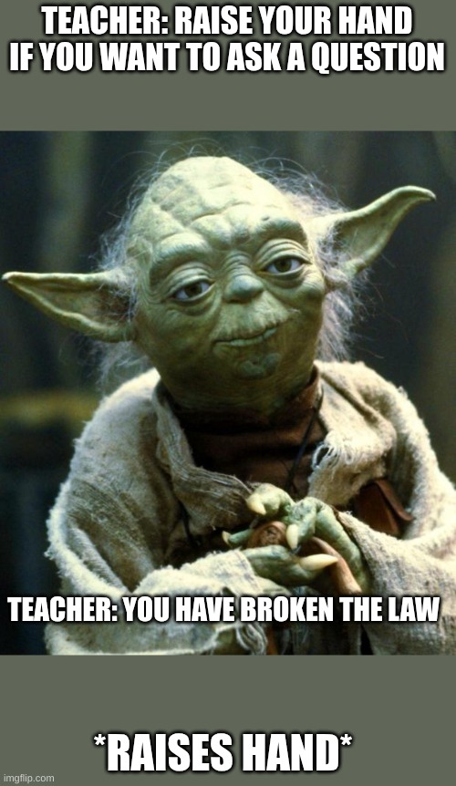 Star Wars Yoda | TEACHER: RAISE YOUR HAND IF YOU WANT TO ASK A QUESTION; TEACHER: YOU HAVE BROKEN THE LAW; *RAISES HAND* | image tagged in memes,star wars yoda | made w/ Imgflip meme maker