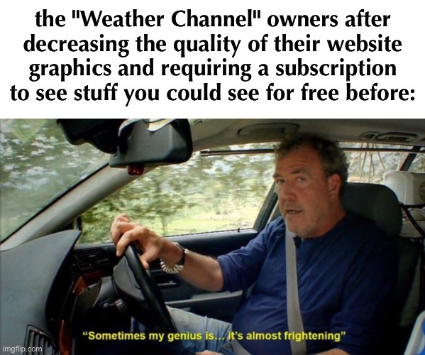 this is the reward for greater weather technology btw | the "Weather Channel" owners after decreasing the quality of their website graphics and requiring a subscription to see stuff you could see for free before: | image tagged in sometimes my genius is it's almost frightening | made w/ Imgflip meme maker