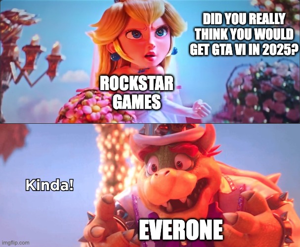 It was too good to be true... | DID YOU REALLY THINK YOU WOULD GET GTA VI IN 2025? ROCKSTAR GAMES; EVERONE | image tagged in kinda | made w/ Imgflip meme maker