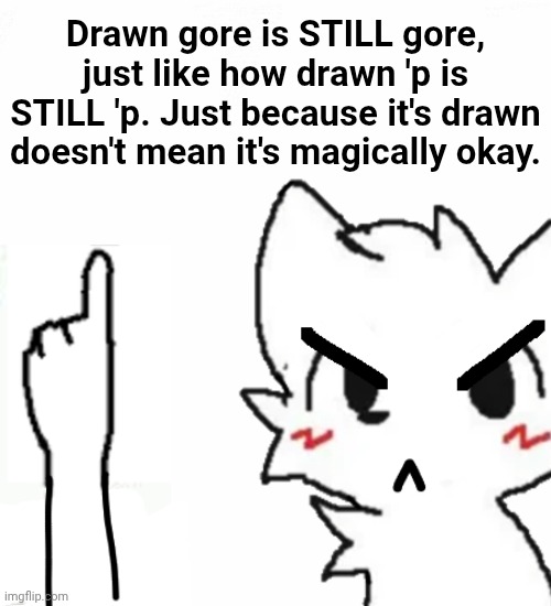 This image is a bit corny, I do admit, but still. | Drawn gore is STILL gore, just like how drawn 'p is STILL 'p. Just because it's drawn doesn't mean it's magically okay. | made w/ Imgflip meme maker