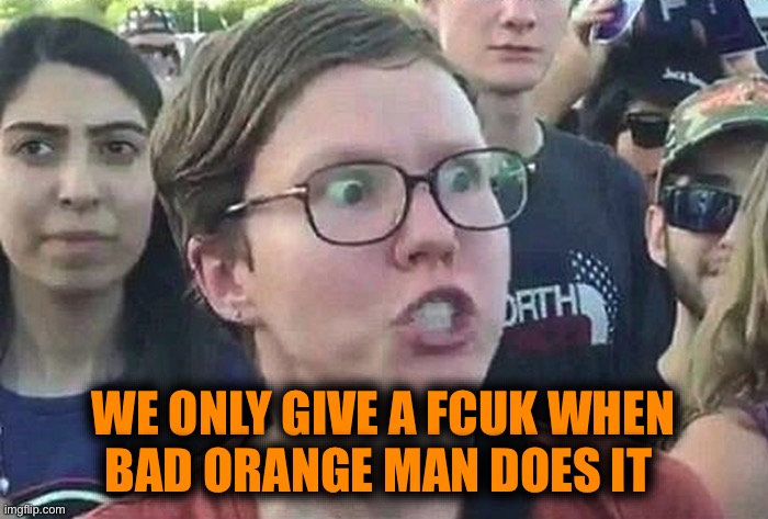 Triggered Liberal | WE ONLY GIVE A FCUK WHEN
BAD ORANGE MAN DOES IT | image tagged in triggered liberal | made w/ Imgflip meme maker