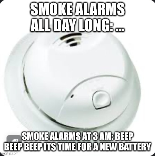Smoke Alarm | SMOKE ALARMS ALL DAY LONG: ... SMOKE ALARMS AT 3 AM: BEEP BEEP BEEP ITS TIME FOR A NEW BATTERY | image tagged in smoke alarm | made w/ Imgflip meme maker
