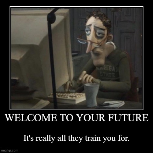 WELCOME TO YOUR FUTURE | It's really all they train you for. | image tagged in funny,demotivationals | made w/ Imgflip demotivational maker