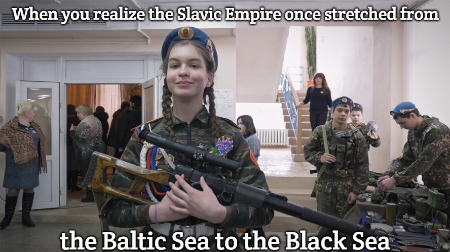 Slavic School | When you realize the Slavic Empire once stretched from; the Baltic Sea to the Black Sea | image tagged in slavic school,slavic lives matter,slavic empire | made w/ Imgflip meme maker