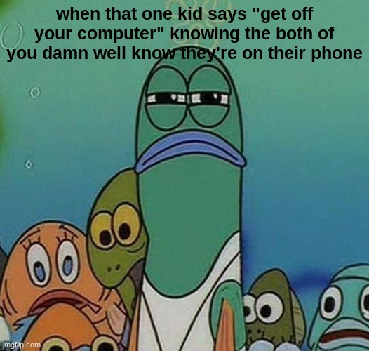 SpongeBob | when that one kid says "get off your computer" knowing the both of you damn well know they're on their phone | image tagged in spongebob,school,annoying | made w/ Imgflip meme maker