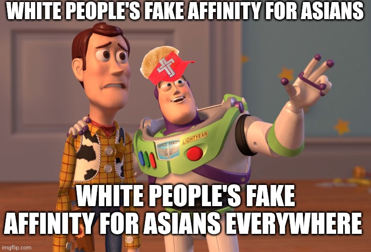 X, X Everywhere | WHITE PEOPLE'S FAKE AFFINITY FOR ASIANS; WHITE PEOPLE'S FAKE AFFINITY FOR ASIANS EVERYWHERE | image tagged in memes,x x everywhere | made w/ Imgflip meme maker