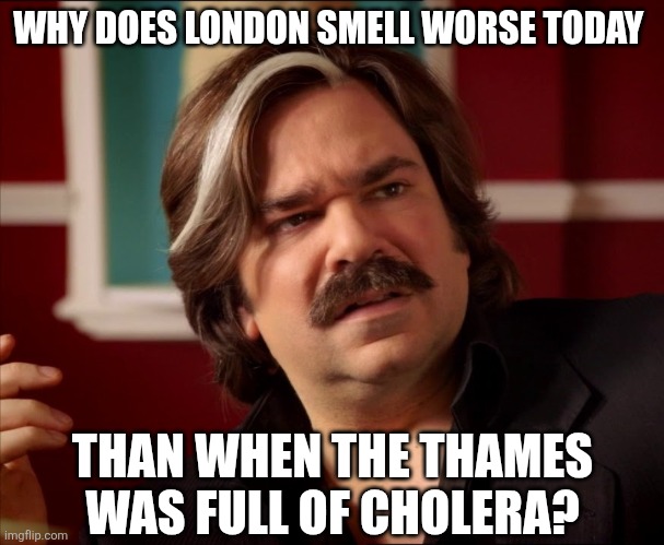 It was known as the Great Stink of 1858. A heatwave caused the poos in the Thames to ferment. | WHY DOES LONDON SMELL WORSE TODAY; THAN WHEN THE THAMES WAS FULL OF CHOLERA? | image tagged in toast of london who | made w/ Imgflip meme maker