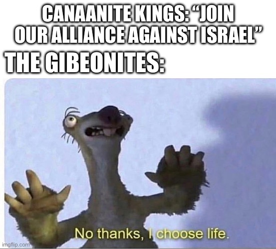We PROMISE we are not your neighbors… | CANAANITE KINGS: “JOIN OUR ALLIANCE AGAINST ISRAEL”; THE GIBEONITES: | image tagged in no thanks i choose life,memes,funny memes,funny,holy bible,israel | made w/ Imgflip meme maker