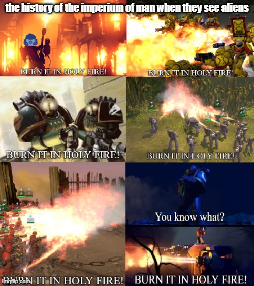 the imperium history 40k | the history of the imperium of man when they see aliens | image tagged in burn it all | made w/ Imgflip meme maker
