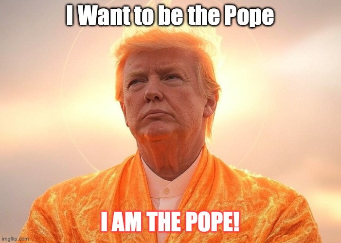 Donald Trump Orange Jesus Satan Evil Devil Lucifer Anti-Christ | I Want to be the Pope; I AM THE POPE! | image tagged in donald trump orange jesus satan evil devil lucifer anti-christ | made w/ Imgflip meme maker