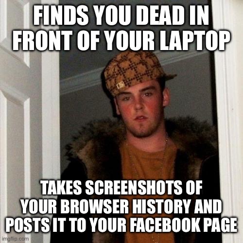 Scumbag Steve | FINDS YOU DEAD IN FRONT OF YOUR LAPTOP; TAKES SCREENSHOTS OF YOUR BROWSER HISTORY AND POSTS IT TO YOUR FACEBOOK PAGE | image tagged in memes,scumbag steve | made w/ Imgflip meme maker