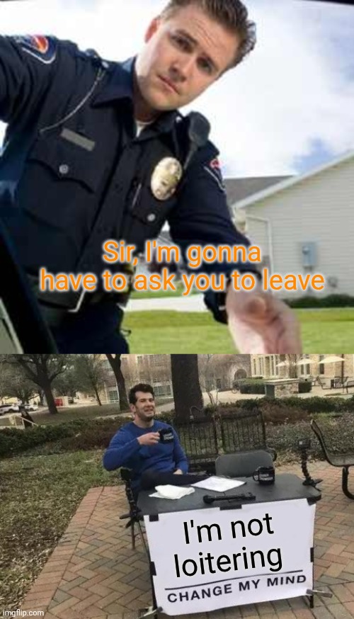 Sir, I'm gonna have to ask you to leave; I'm not loitering | image tagged in police officer,memes,change my mind | made w/ Imgflip meme maker