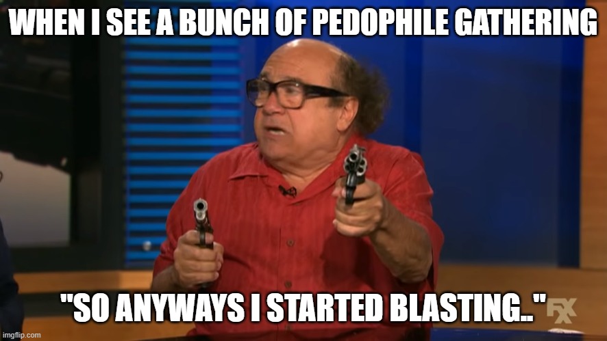 WHEN I SEE A BUNCH OF PEDOPHILE GATHERING "SO ANYWAYS I STARTED BLASTING.." | made w/ Imgflip meme maker