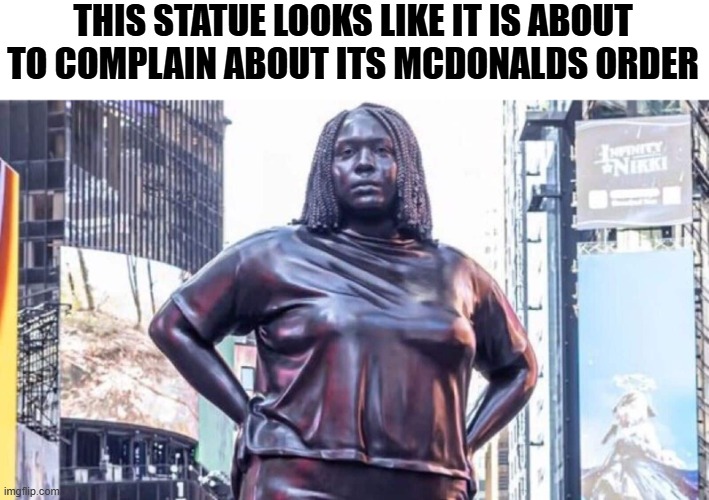 Aint nobody got  no time fo dat | THIS STATUE LOOKS LIKE IT IS ABOUT TO COMPLAIN ABOUT ITS MCDONALDS ORDER | image tagged in political humor,funny memes,stupid liberals,donald trump approves | made w/ Imgflip meme maker