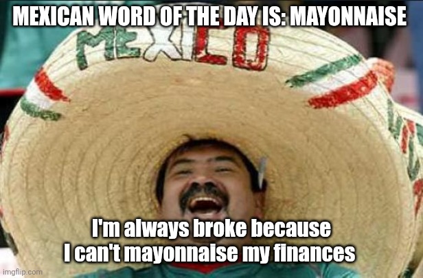 mexican word of the day | MEXICAN WORD OF THE DAY IS: MAYONNAISE; I'm always broke because I can't mayonnaise my finances | image tagged in mexican word of the day,mayonnaise | made w/ Imgflip meme maker
