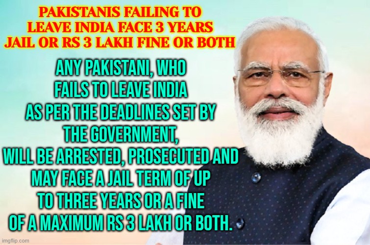 Pakistanis Failing To Leave India Face 3 Years Jail Or Rs 3 Lakh Fine Or Both | PAKISTANIS FAILING TO LEAVE INDIA FACE 3 YEARS JAIL OR RS 3 LAKH FINE OR BOTH; ANY PAKISTANI, WHO FAILS TO LEAVE INDIA
AS PER THE DEADLINES SET BY THE GOVERNMENT,
WILL BE ARRESTED, PROSECUTED AND MAY FACE A JAIL TERM OF UP TO THREE YEARS OR A FINE OF A MAXIMUM RS 3 LAKH OR BOTH. | image tagged in modi congratulations meme,pakistan,india,world war 3,radical islam,islamic terrorism | made w/ Imgflip meme maker