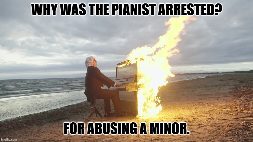 piano in fire | WHY WAS THE PIANIST ARRESTED? FOR ABUSING A MINOR. | image tagged in piano in fire | made w/ Imgflip meme maker