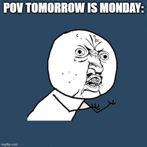 https://www.youtube.com/@sigmalilbromemez   thats my youtube channel btw subscribe!!! | POV TOMORROW IS MONDAY: | image tagged in memes,y u no | made w/ Imgflip meme maker
