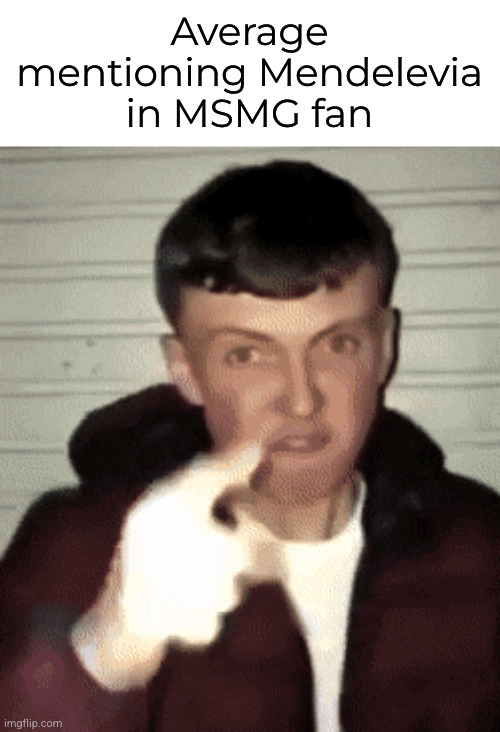 mad british guy | Average mentioning Mendelevia in MSMG fan | image tagged in mad british guy | made w/ Imgflip meme maker