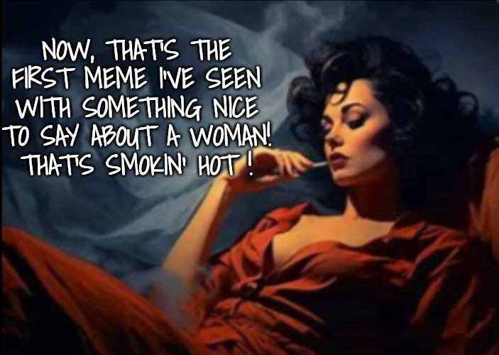 Sexy woman relaxing | NOW, THAT'S THE FIRST MEME I'VE SEEN WITH SOMETHING NICE TO SAY ABOUT A WOMAN!
THAT'S SMOKIN' HOT ! | image tagged in sexy woman relaxing | made w/ Imgflip meme maker