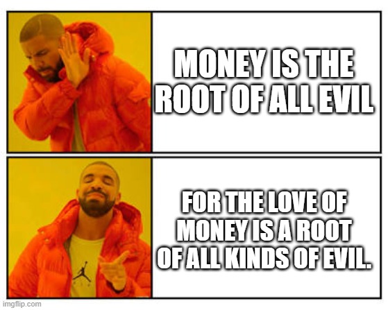 No - Yes | MONEY IS THE ROOT OF ALL EVIL; FOR THE LOVE OF MONEY IS A ROOT OF ALL KINDS OF EVIL. | image tagged in no - yes | made w/ Imgflip meme maker