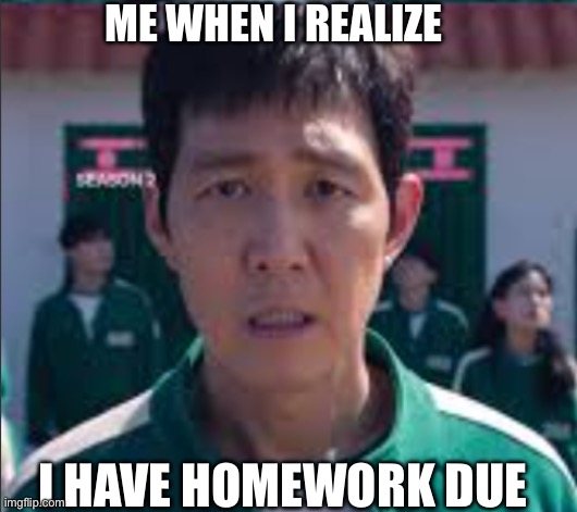 Homework sucks | ME WHEN I REALIZE; I HAVE HOMEWORK DUE | image tagged in squid game im totally f cked | made w/ Imgflip meme maker