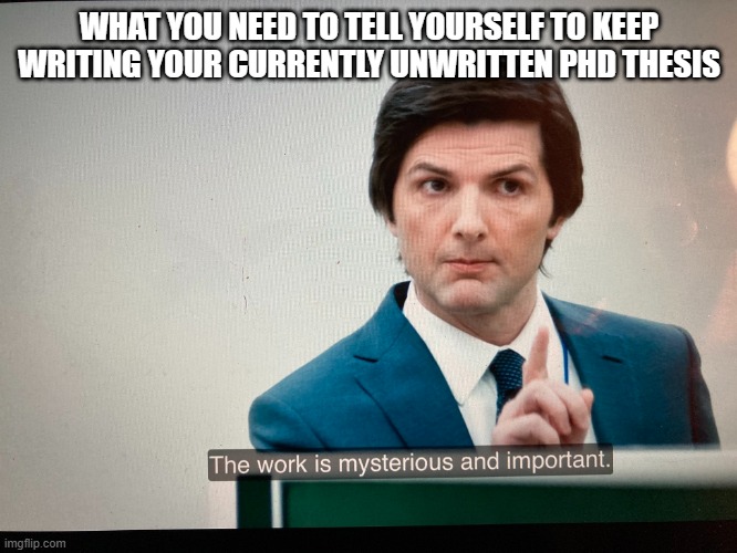 The work is mysterious and important | WHAT YOU NEED TO TELL YOURSELF TO KEEP WRITING YOUR CURRENTLY UNWRITTEN PHD THESIS | image tagged in the work is mysterious and important | made w/ Imgflip meme maker