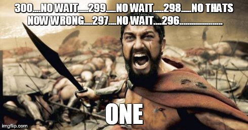 Sparta Leonidas Meme | 300....NO WAIT.....299.....NO WAIT.....298.....NO THATS NOW WRONG....297....NO WAIT....296..................... ONE | image tagged in memes,sparta leonidas | made w/ Imgflip meme maker