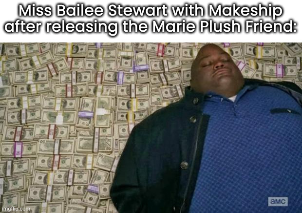 All sells well! | Miss Bailee Stewart with Makeship after releasing the Marie Plush Friend: | image tagged in huell money,marie's magic life | made w/ Imgflip meme maker
