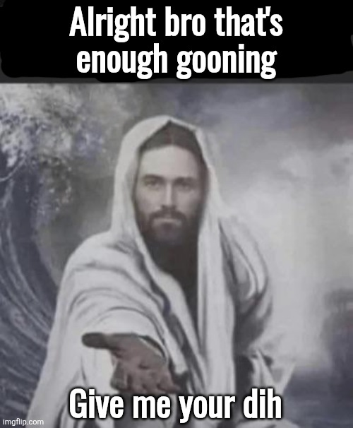 Give me your phone | Alright bro that's
enough gooning; Give me your dih | image tagged in give me your phone | made w/ Imgflip meme maker