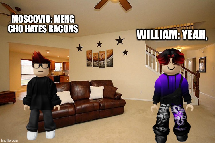 Living room ceiling fans | WILLIAM: YEAH, MOSCOVIO: MENG CHO HATES BACONS | image tagged in living room ceiling fans | made w/ Imgflip meme maker