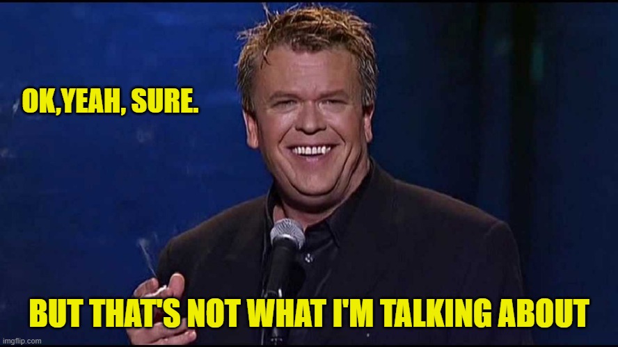 OK,YEAH, SURE. BUT THAT'S NOT WHAT I'M TALKING ABOUT | image tagged in ron white | made w/ Imgflip meme maker