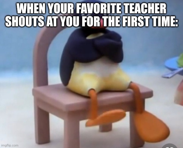 Angry pingu | WHEN YOUR FAVORITE TEACHER SHOUTS AT YOU FOR THE FIRST TIME: | image tagged in angry pingu | made w/ Imgflip meme maker