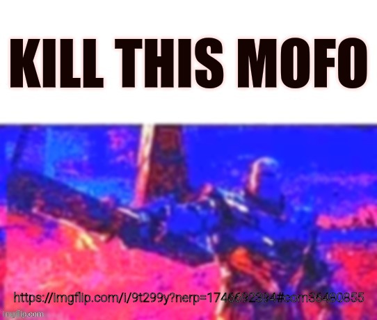 Kill this mofo | https://imgflip.com/i/9t299y?nerp=1746692394#com36480855 | image tagged in kill this mofo | made w/ Imgflip meme maker
